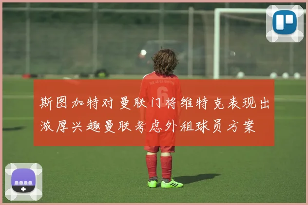 斯图加特对曼联门将维特克表现出浓厚兴趣曼联考虑外租球员方案