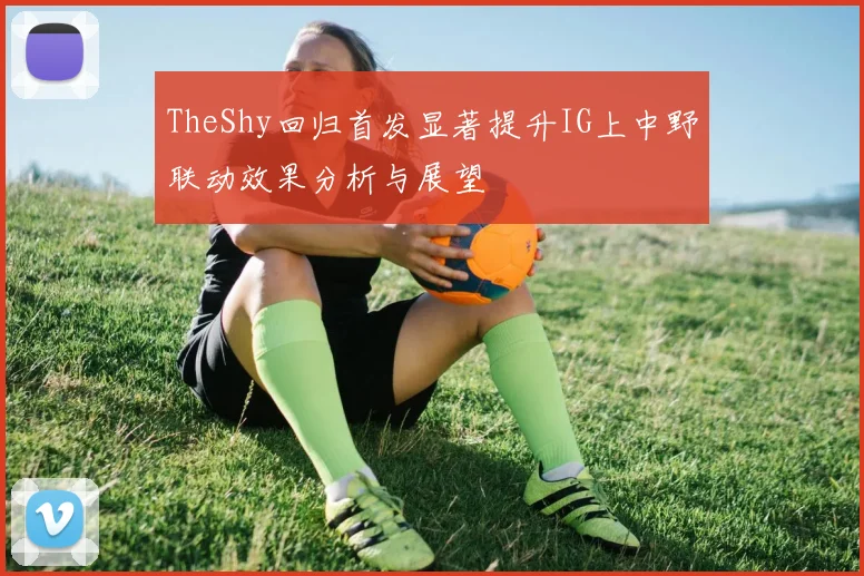 TheShy回归首发显著提升IG上中野联动效果分析与展望