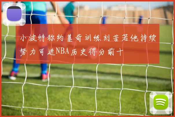小波特称约基奇训练刻苦若他持续努力可进NBA历史得分前十