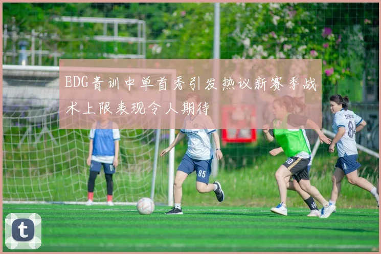 EDG青训中单首秀引发热议新赛季战术上限表现令人期待