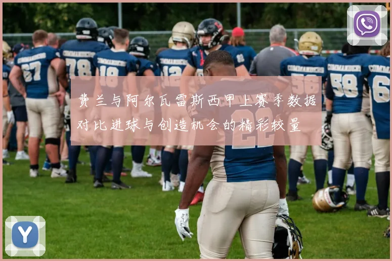 费兰与阿尔瓦雷斯西甲上赛季数据对比进球与创造机会的精彩较量