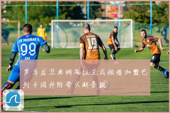 罗马后卫库姆布拉正式租借加盟巴列卡诺并附带买断条款