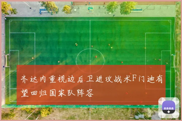 齐达内重视边后卫进攻战术F门迪有望回归国家队阵容