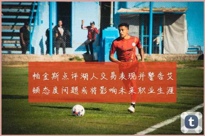 帕金斯点评湖人交易表现并警告艾顿态度问题或将影响未来职业生涯