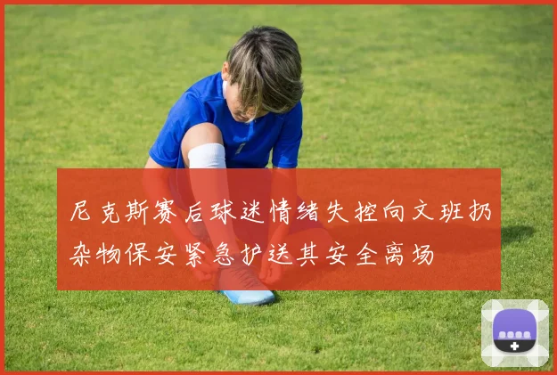 尼克斯赛后球迷情绪失控向文班扔杂物保安紧急护送其安全离场